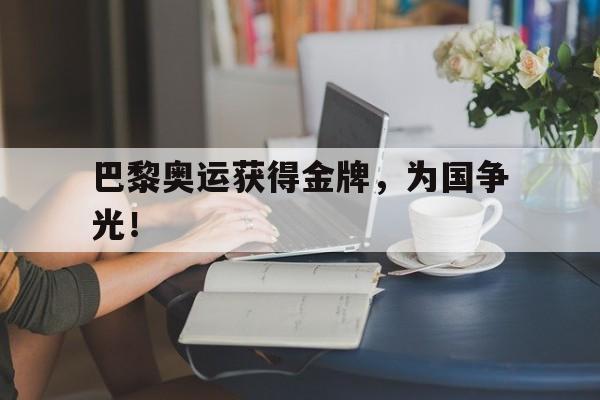 半岛体育下载-巴黎奥运获得金牌，为国争光！