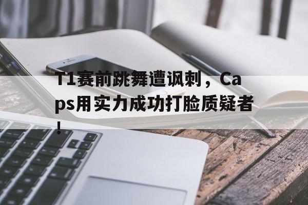 半岛体育娱乐-T1赛前跳舞遭讽刺，Caps用实力成功打脸质疑者！