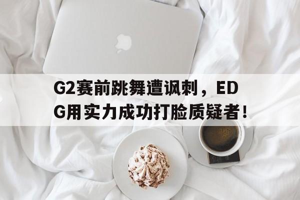 半岛体育APP-G2赛前跳舞遭讽刺，EDG用实力成功打脸质疑者！