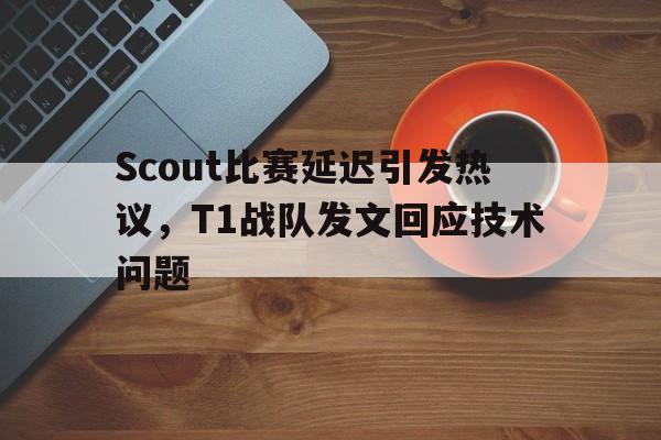 半岛体育下载-Scout比赛延迟引发热议，T1战队发文回应技术问题