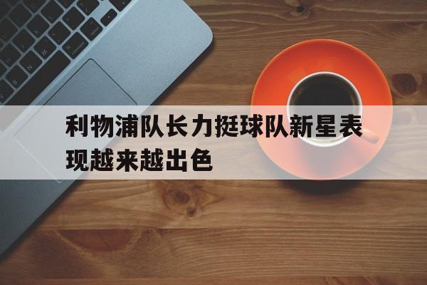 半岛体育-利物浦队长力挺球队新星表现越来越出色