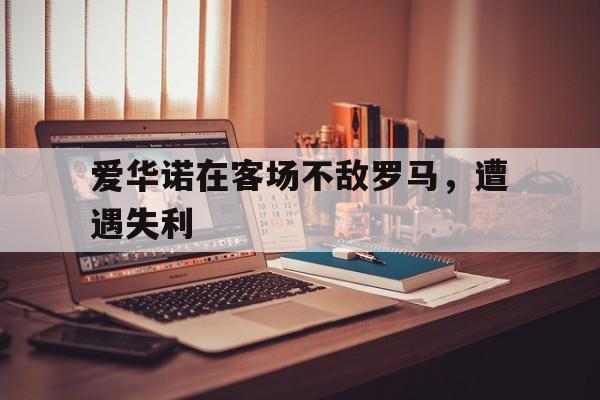 半岛体育注册网址-爱华诺在客场不敌罗马，遭遇失利