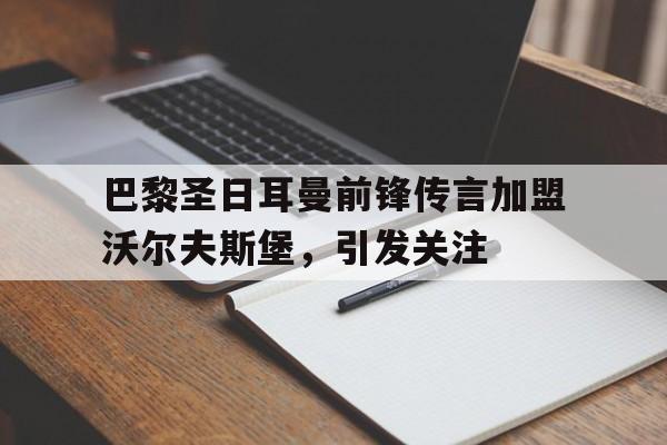 半岛体育娱乐-巴黎圣日耳曼前锋传言加盟沃尔夫斯堡，引发关注