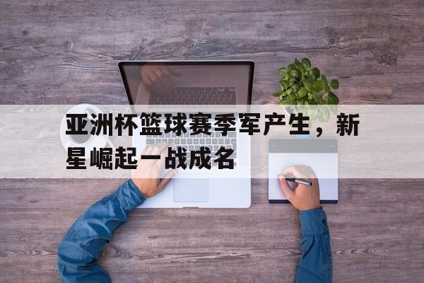 半岛体育注册网址-亚洲杯篮球赛季军产生，新星崛起一战成名