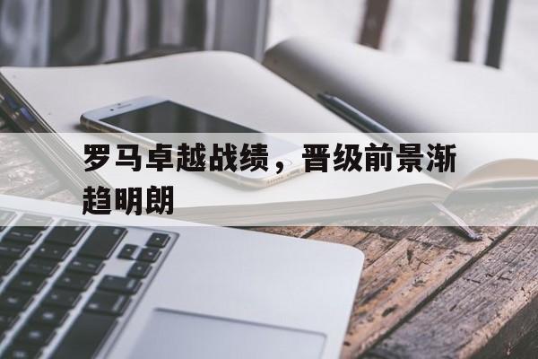 半岛体育官网-罗马卓越战绩，晋级前景渐趋明朗