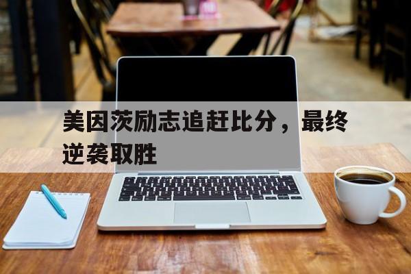 半岛体育娱乐-美因茨励志追赶比分，最终逆袭取胜
